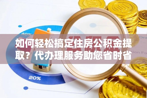 乡城如何轻松搞定住房公积金提取？代办理服务助您省时省力