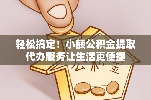 乡城轻松搞定！小额公积金提取代办服务让生活更便捷