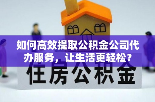 乡城如何高效提取公积金公司代办服务，让生活更轻松？