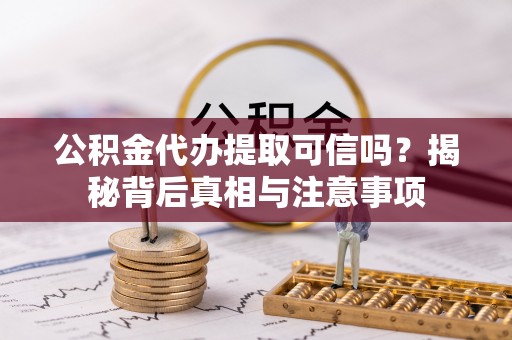 乡城公积金代办提取可信吗？揭秘背后真相与注意事项