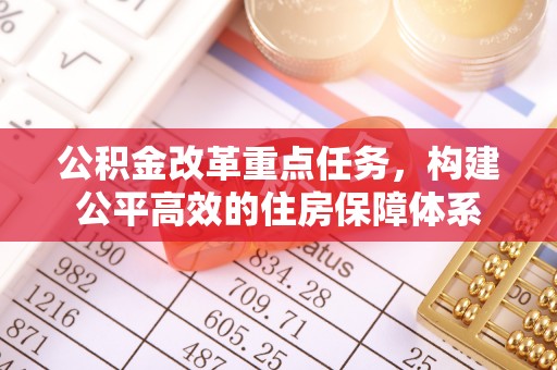 乡城公积金改革重点任务，构建公平高效的住房保障体系