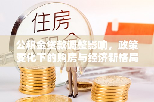 乡城公积金贷款调整影响，政策变化下的购房与经济新格局