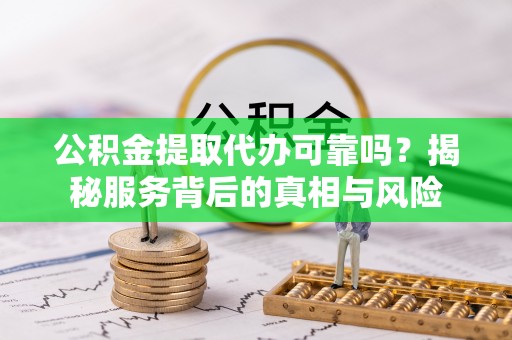 乡城公积金提取代办可靠吗？揭秘服务背后的真相与风险