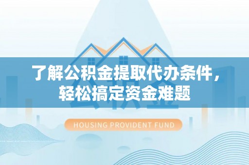 乡城了解公积金提取代办条件，轻松搞定资金难题