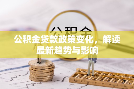 乡城公积金贷款政策变化，解读最新趋势与影响
