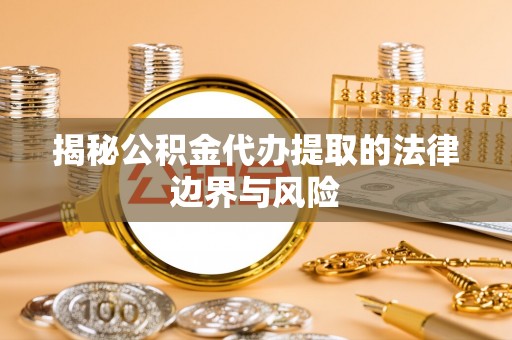 乡城揭秘公积金代办提取的法律边界与风险