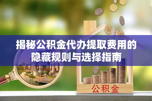 乡城揭秘公积金代办提取费用的隐藏规则与选择指南