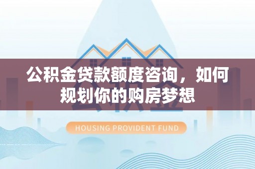 乡城公积金贷款额度咨询，如何规划你的购房梦想
