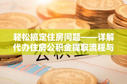 乡城轻松搞定住房问题——详解代办住房公积金提取流程与技巧