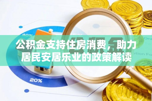 乡城公积金支持住房消费，助力居民安居乐业的政策解读