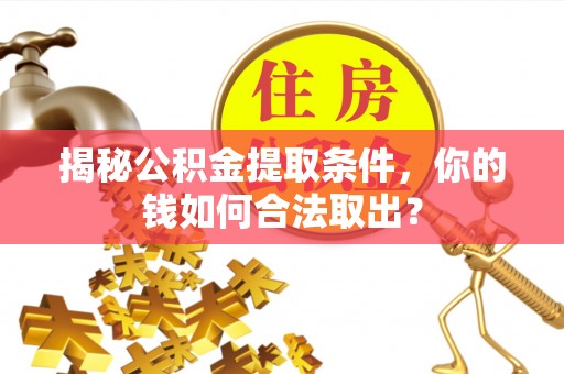 乡城揭秘公积金提取条件，你的钱如何合法取出？