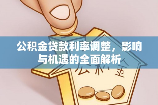 乡城公积金贷款利率调整，影响与机遇的全面解析