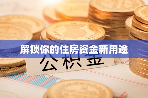 乡城解锁你的住房资金新用途