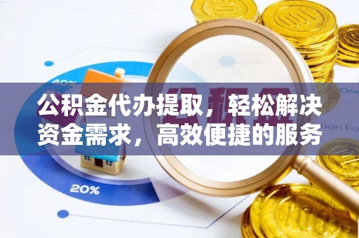 乡城公积金代办提取，轻松解决资金需求，高效便捷的服务选择