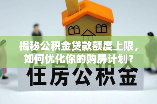 乡城揭秘公积金贷款额度上限，如何优化你的购房计划？