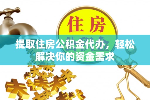 乡城提取住房公积金代办，轻松解决你的资金需求