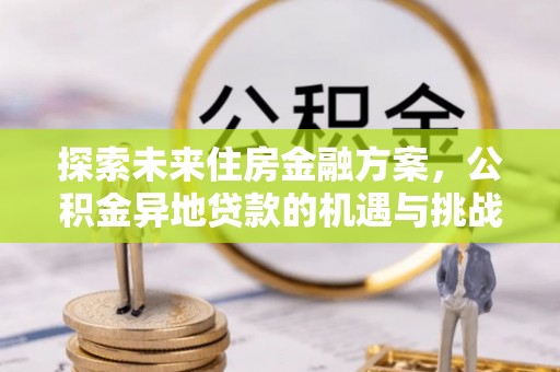 乡城探索未来住房金融方案，公积金异地贷款的机遇与挑战