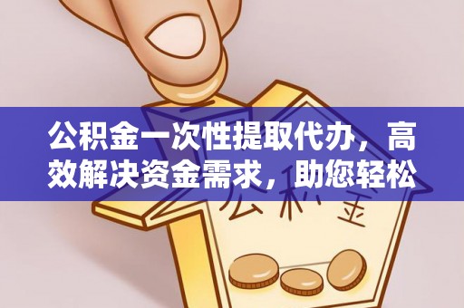 乡城公积金一次性提取代办，高效解决资金需求，助您轻松应对生活难题