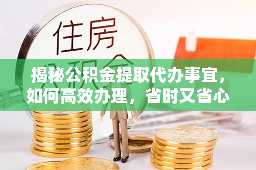 乡城揭秘公积金提取代办事宜，如何高效办理，省时又省心？
