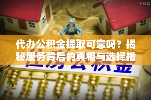 乡城代办公积金提取可靠吗？揭秘服务背后的真相与选择指南
