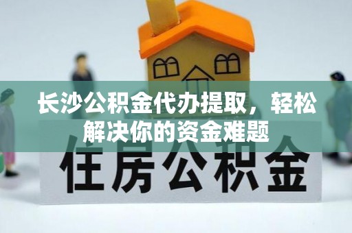 乡城长沙公积金代办提取，轻松解决你的资金难题