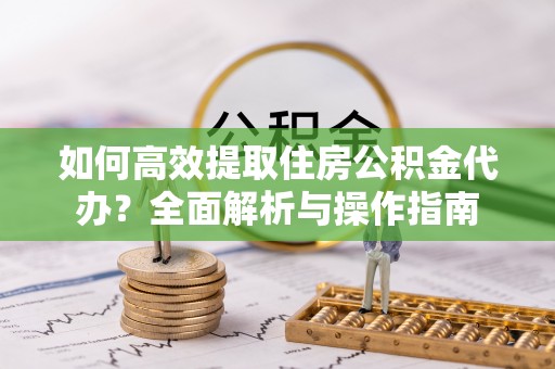 乡城如何高效提取住房公积金代办？全面解析与操作指南