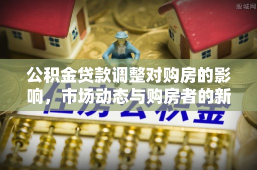 乡城公积金贷款调整对购房的影响，市场动态与购房者的新选择