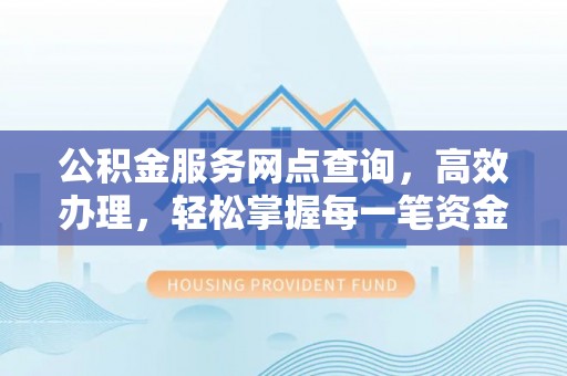 乡城公积金服务网点查询，高效办理，轻松掌握每一笔资金动态