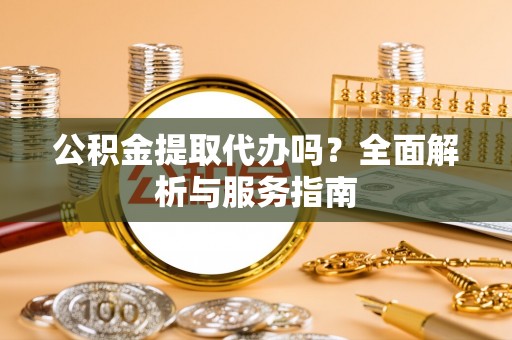 乡城公积金提取代办吗？全面解析与服务指南