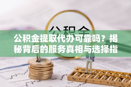乡城公积金提取代办可靠吗？揭秘背后的服务真相与选择指南