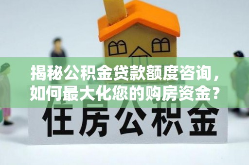 乡城揭秘公积金贷款额度咨询，如何最大化您的购房资金？