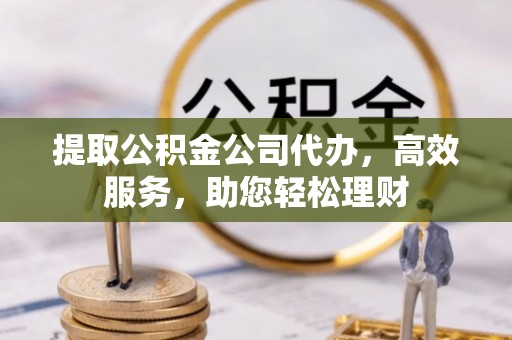 乡城提取公积金公司代办，高效服务，助您轻松理财