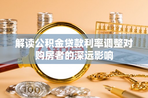 乡城解读公积金贷款利率调整对购房者的深远影响