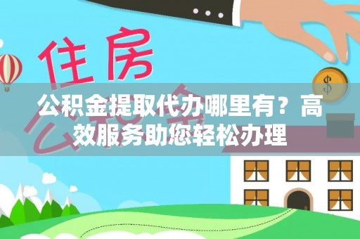 乡城公积金提取代办哪里有？高效服务助您轻松办理