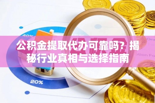 乡城公积金提取代办可靠吗？揭秘行业真相与选择指南