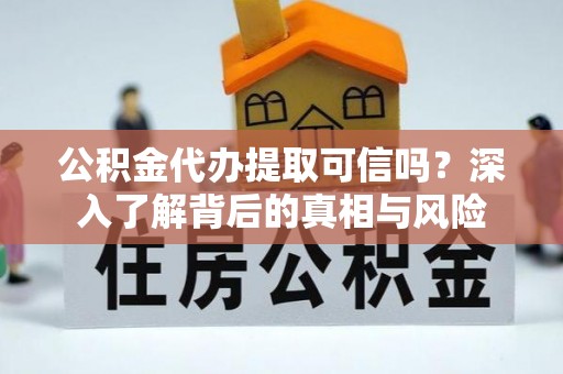乡城公积金代办提取可信吗？深入了解背后的真相与风险