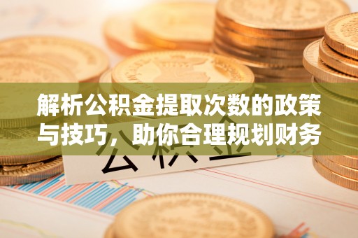 乡城解析公积金提取次数的政策与技巧，助你合理规划财务未来
