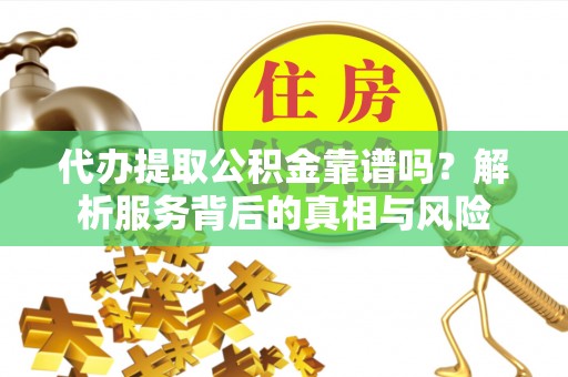 乡城代办提取公积金靠谱吗？解析服务背后的真相与风险