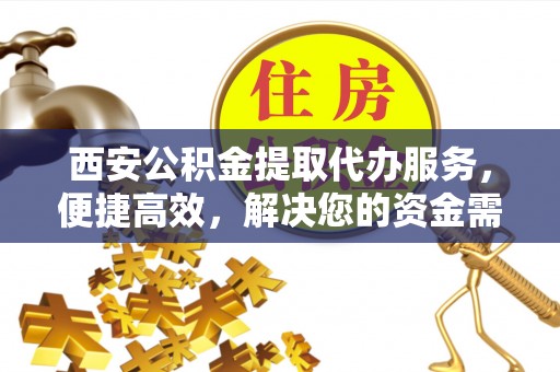 乡城西安公积金提取代办服务，便捷高效，解决您的资金需求