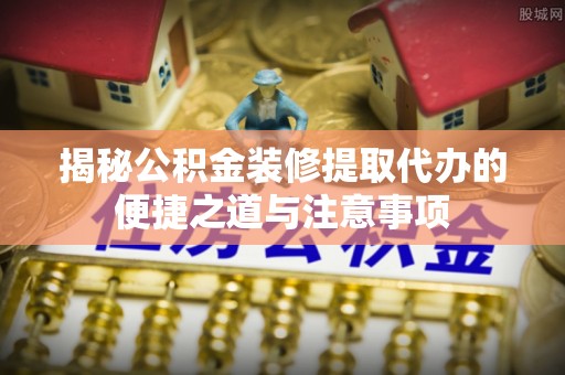 乡城揭秘公积金装修提取代办的便捷之道与注意事项