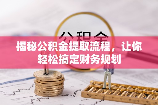 乡城揭秘公积金提取流程，让你轻松搞定财务规划