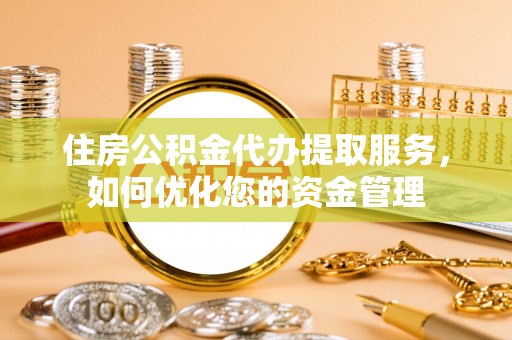乡城住房公积金代办提取服务，如何优化您的资金管理