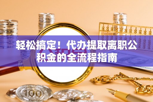 乡城轻松搞定！代办提取离职公积金的全流程指南