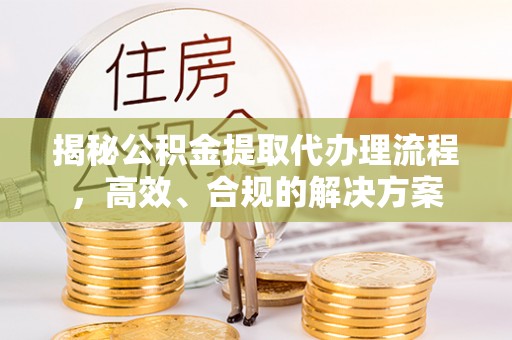 乡城揭秘公积金提取代办理流程，高效、合规的解决方案