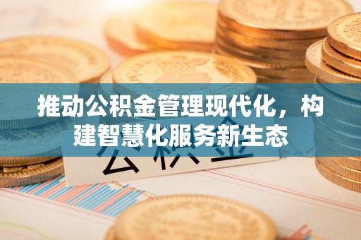 乡城推动公积金管理现代化，构建智慧化服务新生态