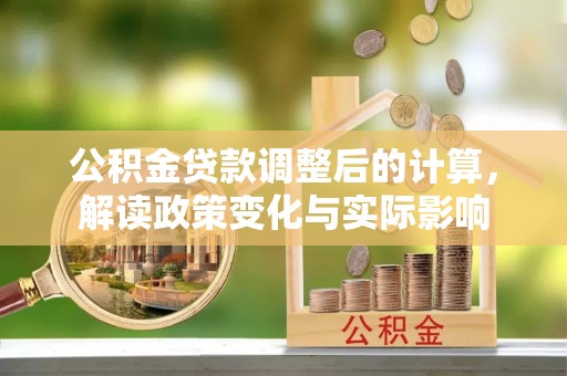 乡城公积金贷款调整后的计算，解读政策变化与实际影响