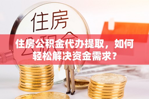 乡城住房公积金代办提取，如何轻松解决资金需求？