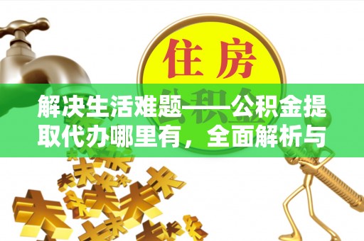 乡城解决生活难题——公积金提取代办哪里有，全面解析与服务推荐