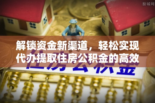 乡城解锁资金新渠道，轻松实现代办提取住房公积金的高效攻略