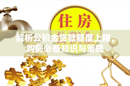 乡城解析公积金贷款额度上限，购房必备知识与策略
